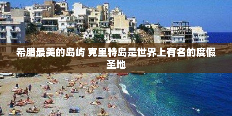希腊最美的岛屿 克里特岛是世界上有名的度假圣地
