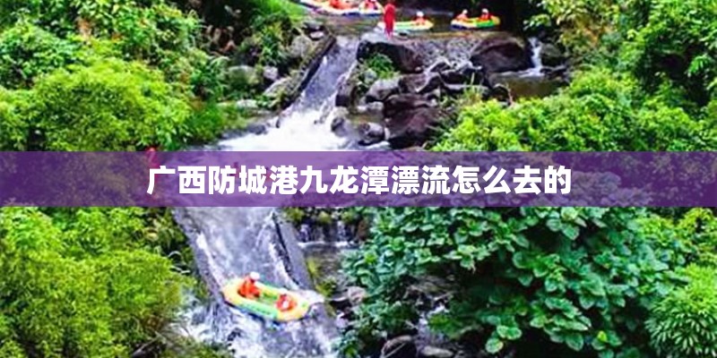 广西防城港九龙潭漂流怎么去的