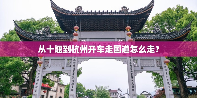 从十堰到杭州开车走国道怎么走？
