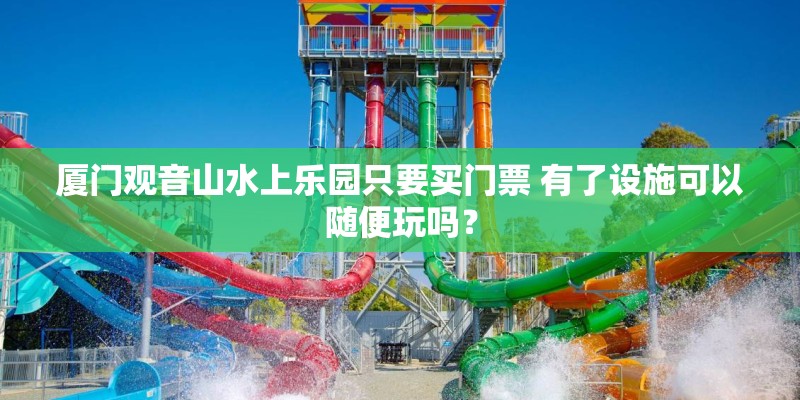厦门观音山水上乐园只要买门票 有了设施可以随便玩吗？