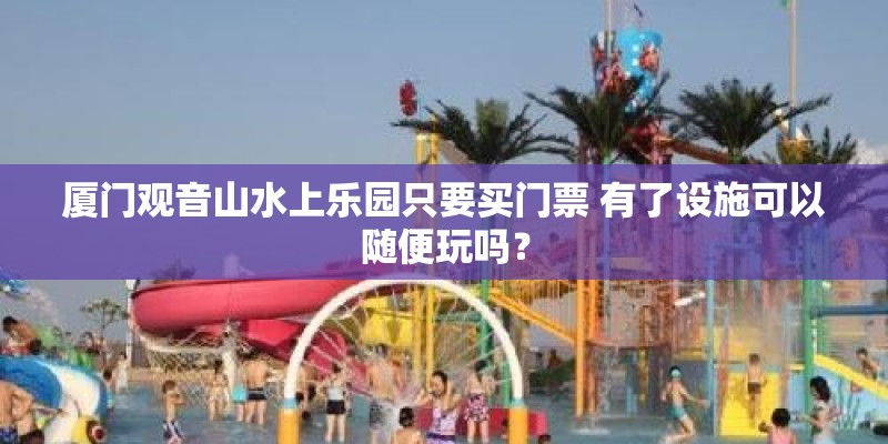 厦门观音山水上乐园只要买门票 有了设施可以随便玩吗？