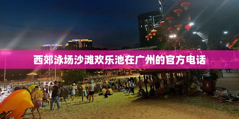 西郊泳场沙滩欢乐池在广州的官方电话