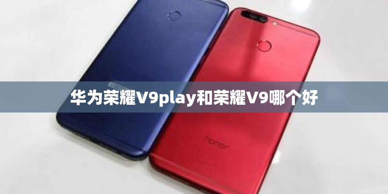 华为荣耀V9play和荣耀V9哪个好
