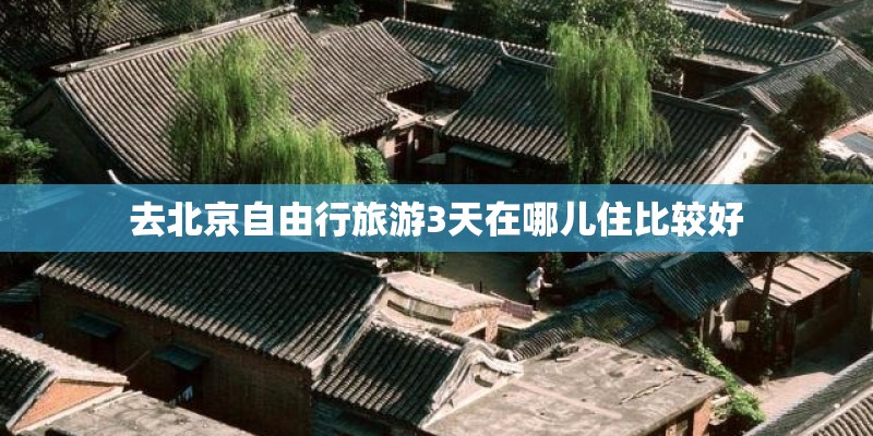 去北京自由行旅游3天在哪儿住比较好