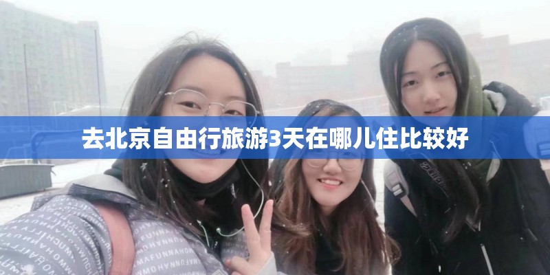 去北京自由行旅游3天在哪儿住比较好