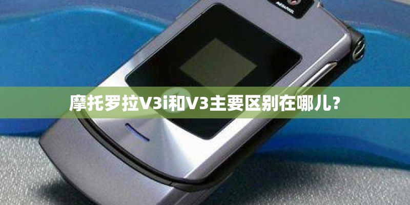 摩托罗拉V3i和V3主要区别在哪儿？