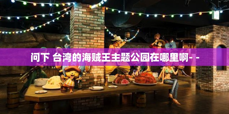 问下 台湾的海贼王主题公园在哪里啊- -