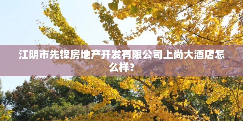 江阴市先锋房地产开发有限公司上尚大酒店怎么样？