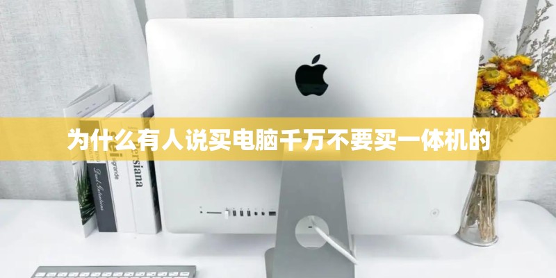 为什么有人说买电脑千万不要买一体机的