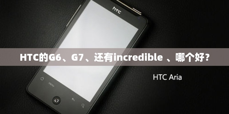 HTC的G6、G7、还有incredible 、哪个好？