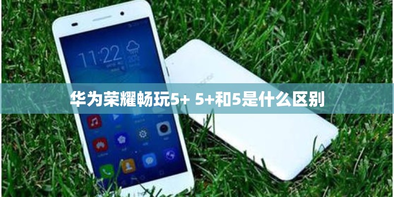 华为荣耀畅玩5+ 5+和5是什么区别