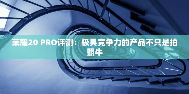 荣耀20 PRO评测：极具竞争力的产品不只是拍照牛