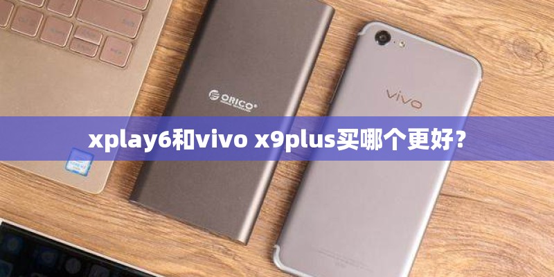 xplay6和vivo x9plus买哪个更好？