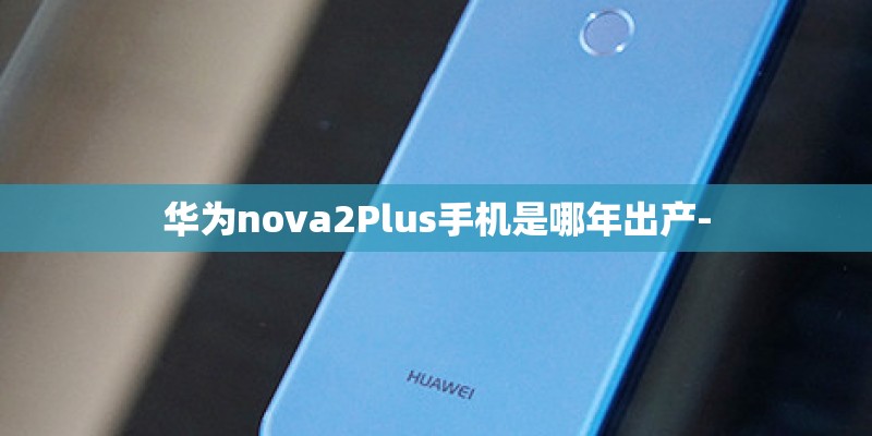 华为nova2Plus手机是哪年出产-