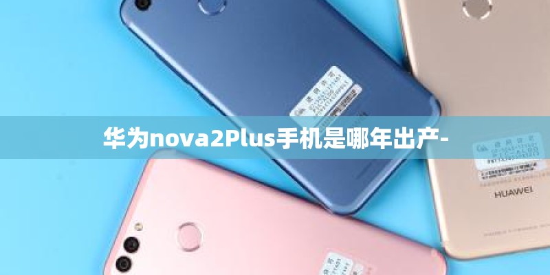 华为nova2Plus手机是哪年出产-