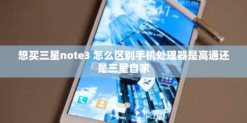 想买三星note3 怎么区别手机处理器是高通还是三星自家