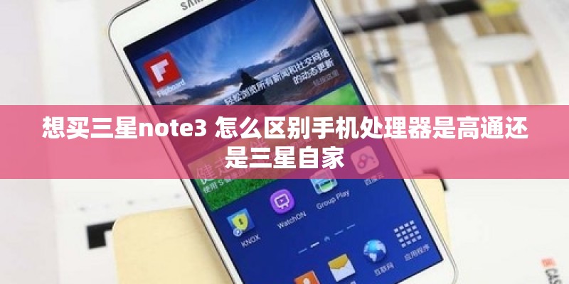 想买三星note3 怎么区别手机处理器是高通还是三星自家