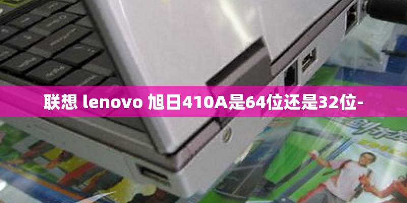 联想 lenovo 旭日410A是64位还是32位-