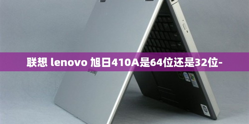 联想 lenovo 旭日410A是64位还是32位-