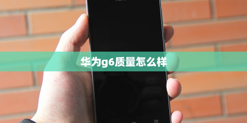 华为g6质量怎么样