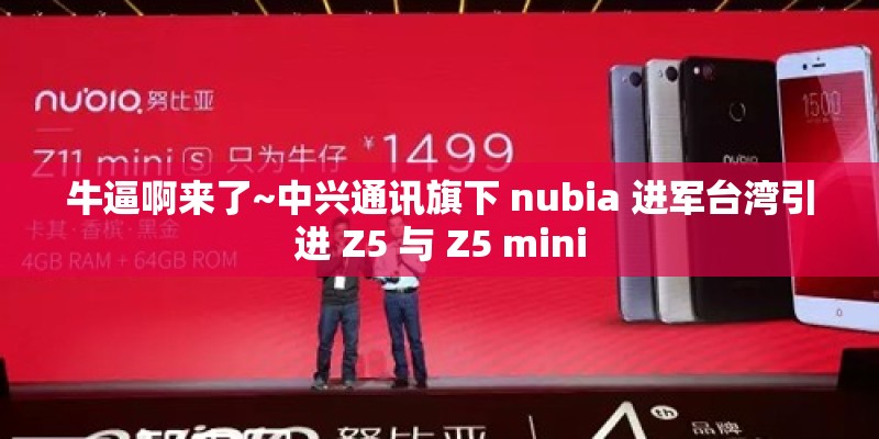 牛逼啊来了~中兴通讯旗下 nubia 进军台湾引进 Z5 与 Z5 mini