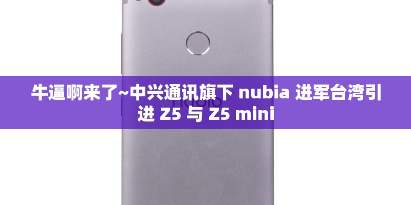 牛逼啊来了~中兴通讯旗下 nubia 进军台湾引进 Z5 与 Z5 mini