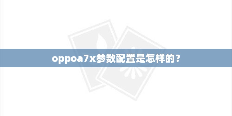 oppoa7x参数配置是怎样的？