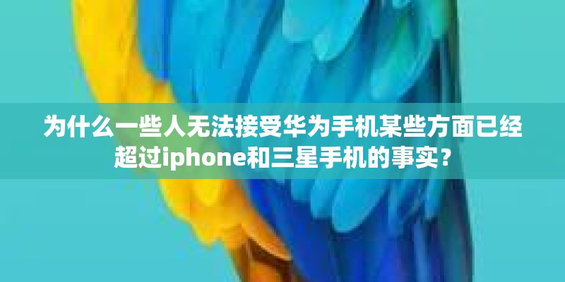 为什么一些人无法接受华为手机某些方面已经超过iphone和三星手机的事实？