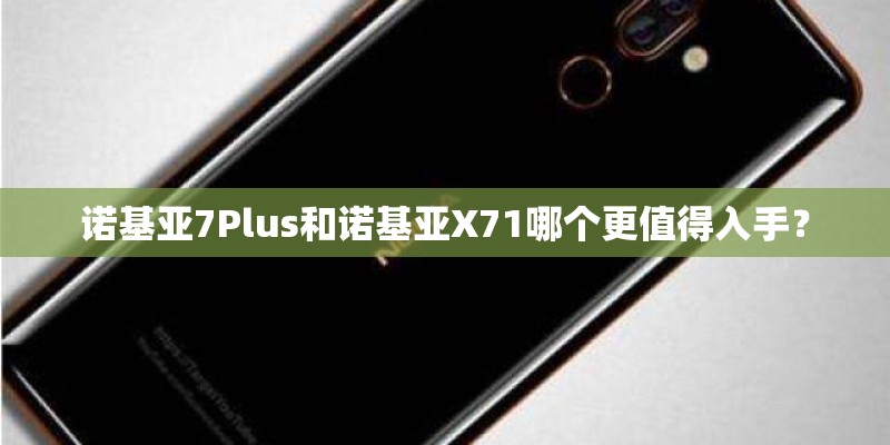 诺基亚7Plus和诺基亚X71哪个更值得入手？