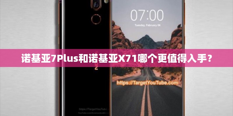 诺基亚7Plus和诺基亚X71哪个更值得入手？