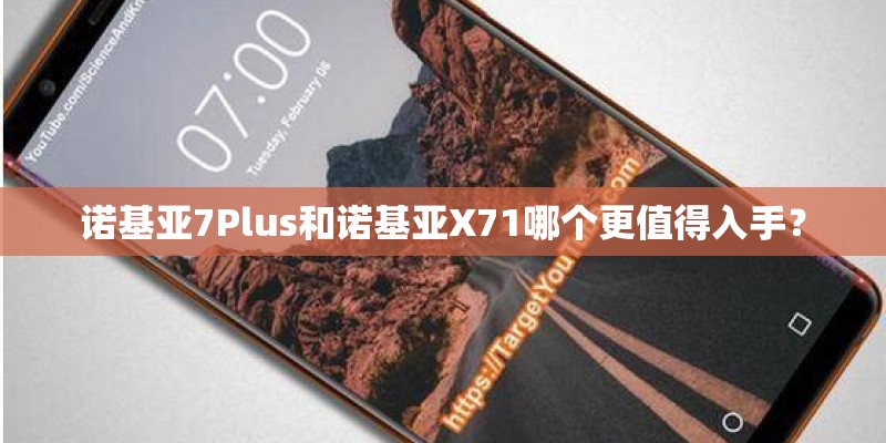 诺基亚7Plus和诺基亚X71哪个更值得入手？