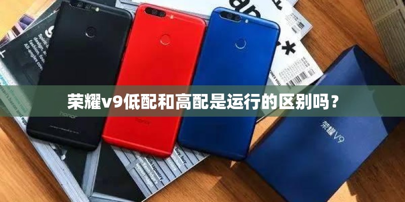 荣耀v9低配和高配是运行的区别吗？