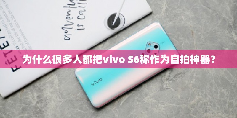 为什么很多人都把vivo S6称作为自拍神器？