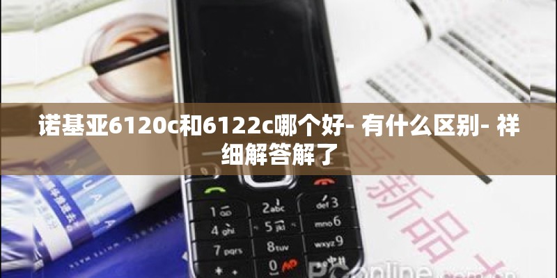 诺基亚6120c和6122c哪个好- 有什么区别- 祥细解答解了