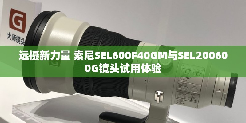 远摄新力量 索尼SEL600F40GM与SEL200600G镜头试用体验