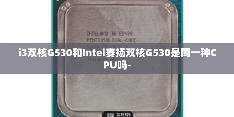 i3双核G530和Intel赛扬双核G530是同一种CPU吗-