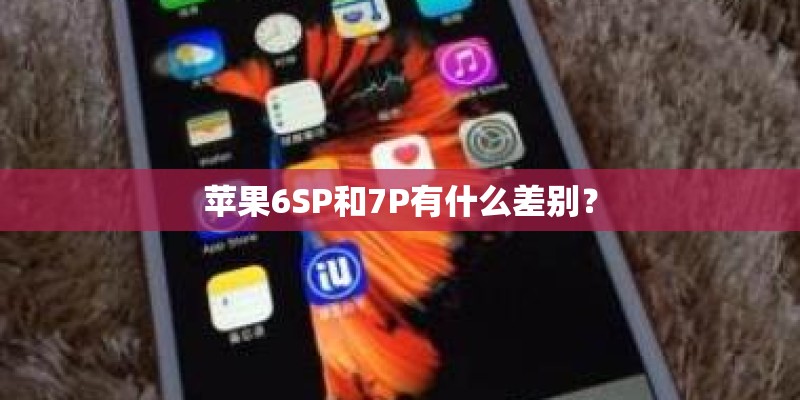 苹果6SP和7P有什么差别？