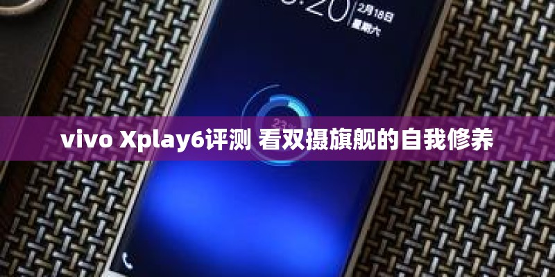 vivo Xplay6评测 看双摄旗舰的自我修养
