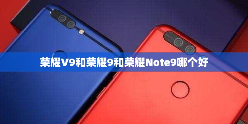 荣耀V9和荣耀9和荣耀Note9哪个好