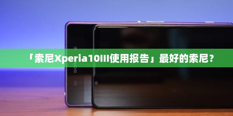「索尼Xperia10III使用报告」最好的索尼？
